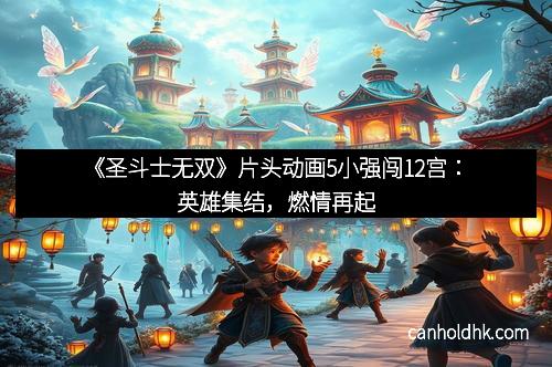 《圣斗士无双》片头动画5小强闯12宫：英雄集结，燃情再起