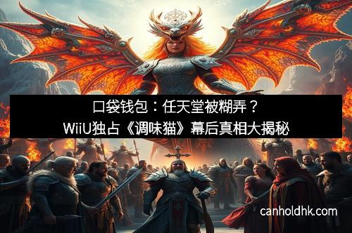 口袋钱包：任天堂被糊弄？WiiU独占《调味猫》幕后真相大揭秘