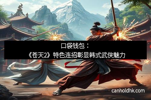 口袋钱包:《苍天2》特色连招彰显韩式武侠魅力