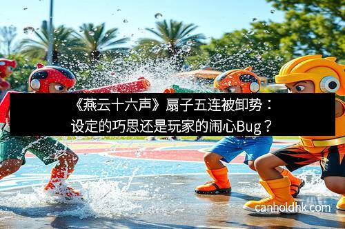 《燕云十六声》扇子五连被卸势：设定的巧思还是玩家的闹心Bug？